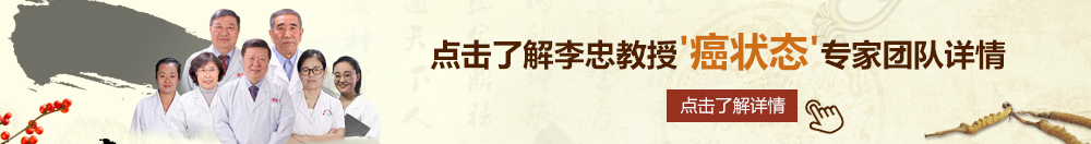 大鸡巴操逼caoporn北京御方堂李忠教授“癌状态”专家团队详细信息